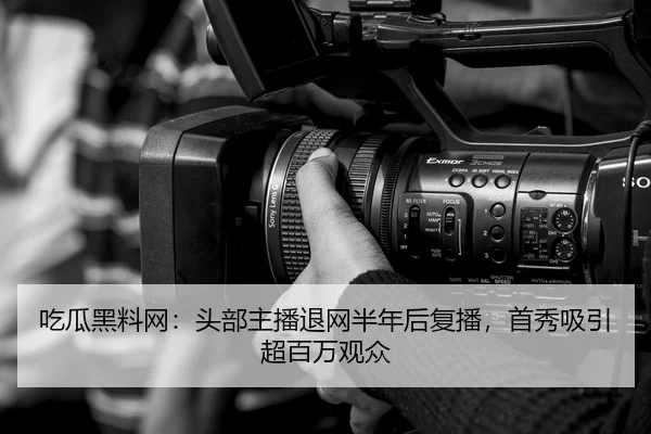 吃瓜黑料网：头部主播退网半年后复播，首秀吸引超百万观众